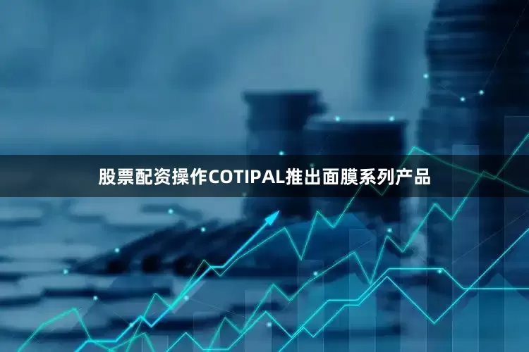 股票配资操作COTIPAL推出面膜系列产品
