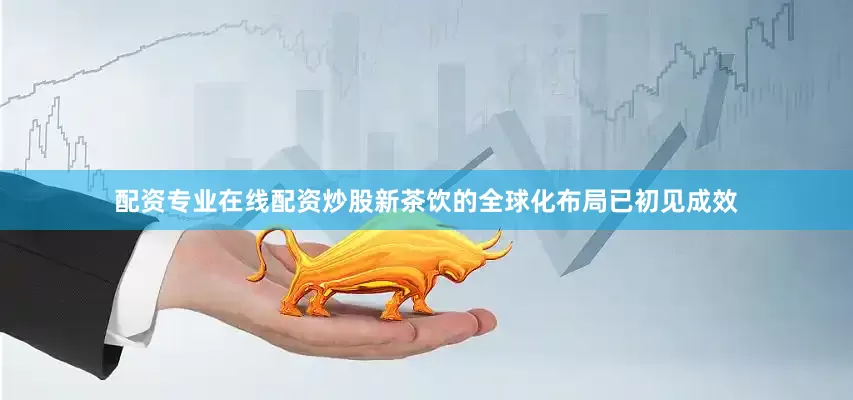 配资专业在线配资炒股新茶饮的全球化布局已初见成效