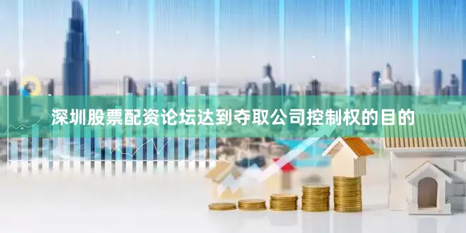 深圳股票配资论坛达到夺取公司控制权的目的