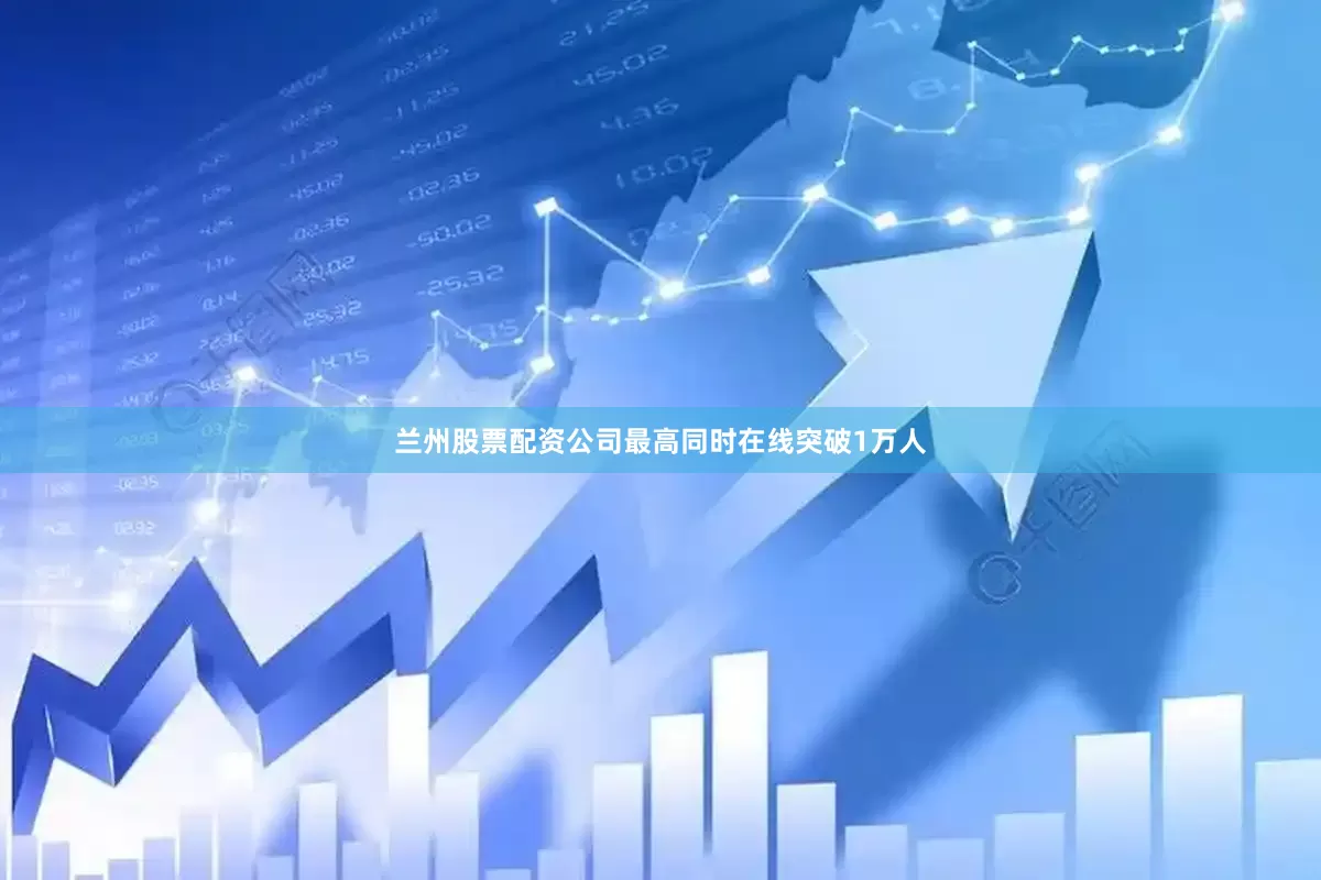 兰州股票配资公司最高同时在线突破1万人