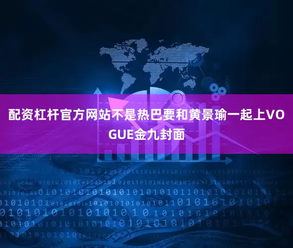 配资杠杆官方网站不是热巴要和黄景瑜一起上VOGUE金九封面