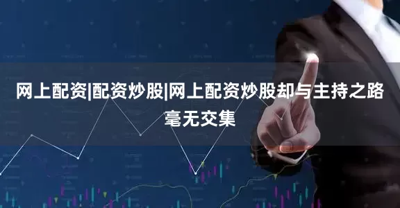 网上配资|配资炒股|网上配资炒股却与主持之路毫无交集