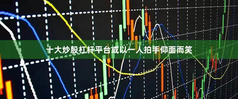 十大炒股杠杆平台或以一人拍手仰面而笑