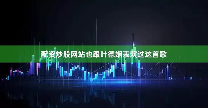 配资炒股网站也跟叶德娴表演过这首歌