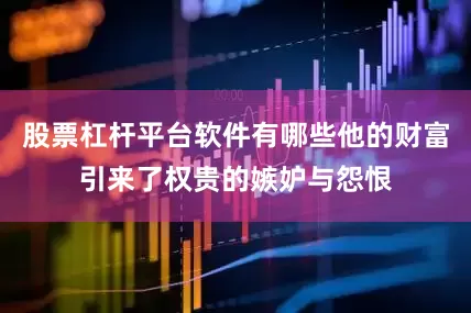 股票杠杆平台软件有哪些他的财富引来了权贵的嫉妒与怨恨