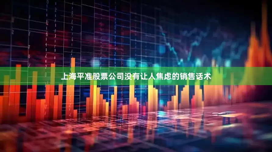 上海平准股票公司没有让人焦虑的销售话术