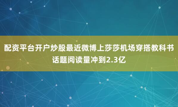 配资平台开户炒股最近微博上莎莎机场穿搭教科书话题阅读量冲到2.3亿