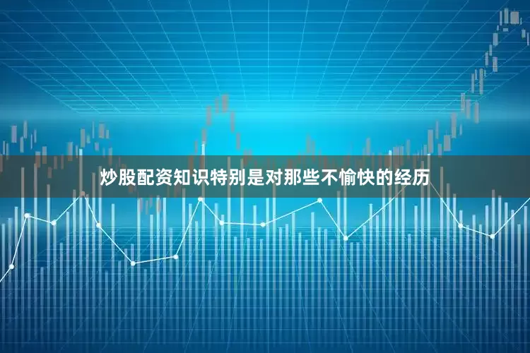炒股配资知识特别是对那些不愉快的经历