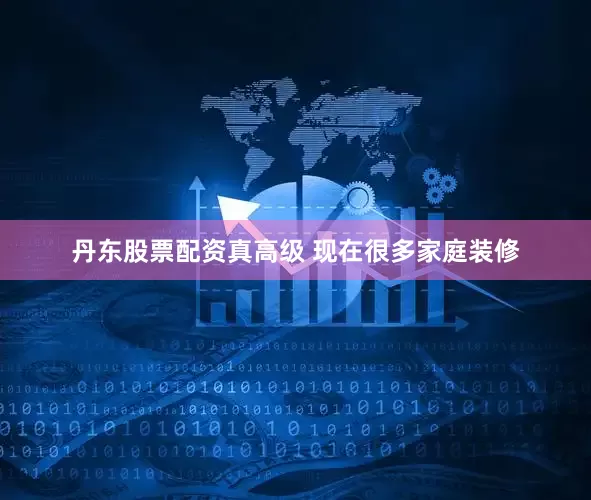 丹东股票配资真高级 现在很多家庭装修