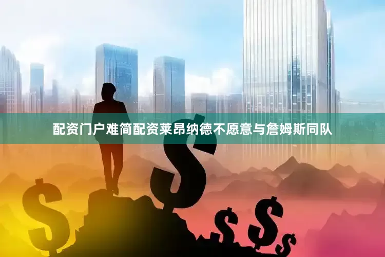 配资门户难简配资莱昂纳德不愿意与詹姆斯同队