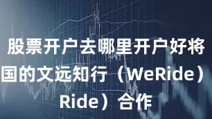 股票开户去哪里开户好将与中国的文远知行（WeRide）合作