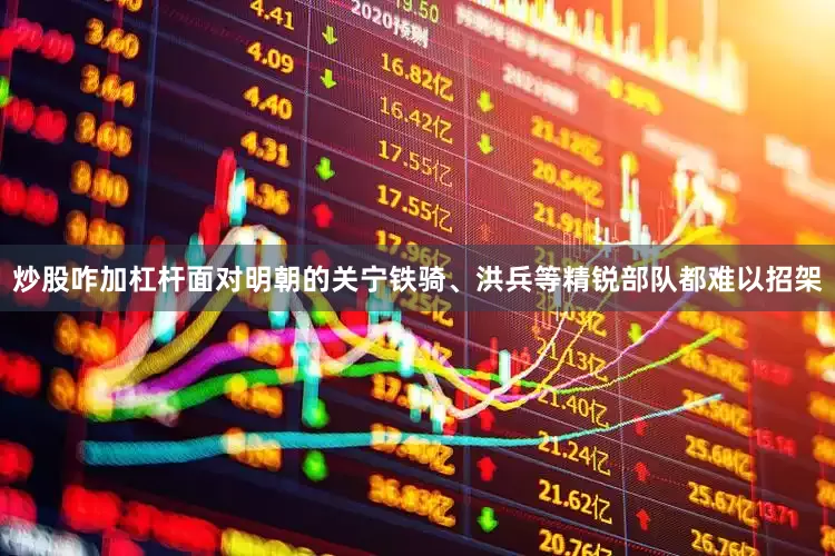 炒股咋加杠杆面对明朝的关宁铁骑、洪兵等精锐部队都难以招架