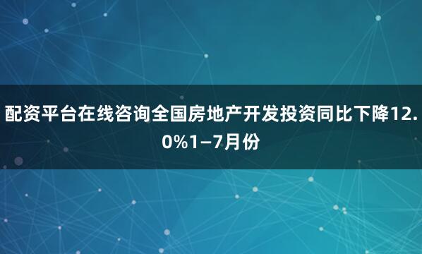 配资平台在线咨询全国房地产开发投资同比下降12.0%1—7月份