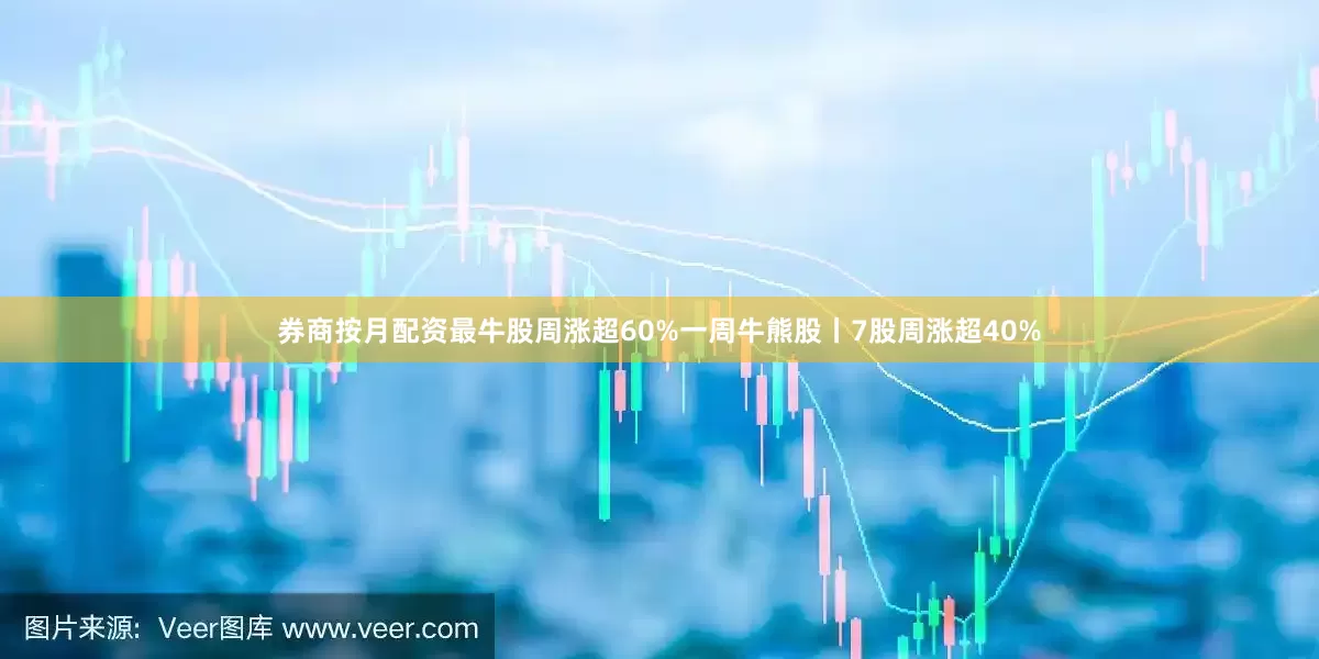 券商按月配资最牛股周涨超60%一周牛熊股丨7股周涨超40%