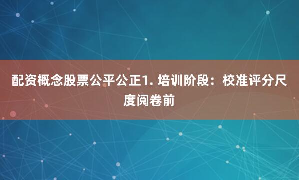 配资概念股票公平公正1. 培训阶段：校准评分尺度阅卷前