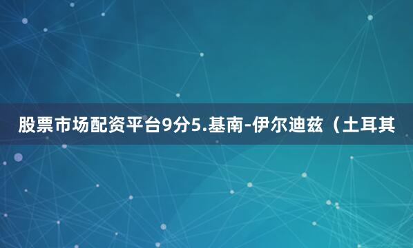 股票市场配资平台9分5.基南-伊尔迪兹（土耳其