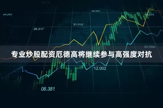 专业炒股配资厄德高将继续参与高强度对抗