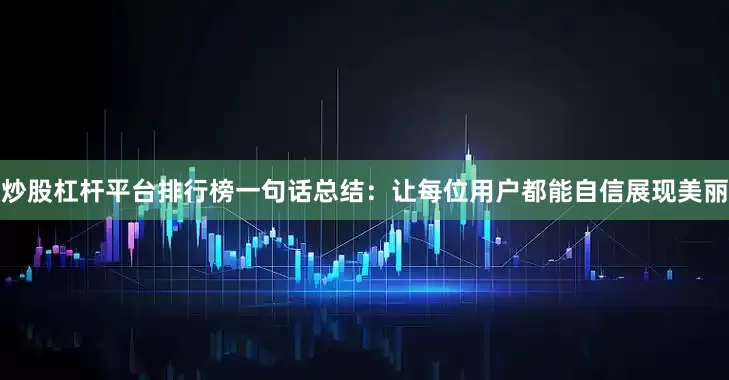 炒股杠杆平台排行榜一句话总结：让每位用户都能自信展现美丽