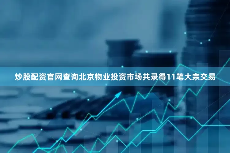 炒股配资官网查询北京物业投资市场共录得11笔大宗交易