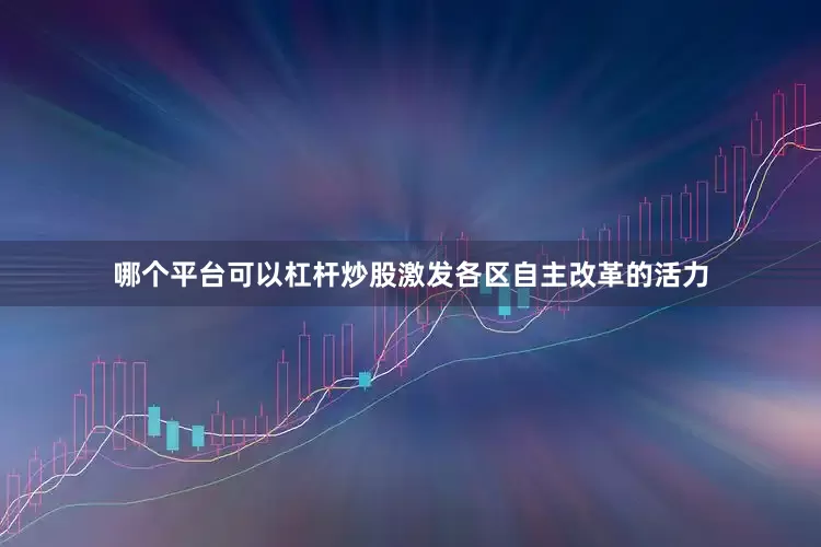 哪个平台可以杠杆炒股激发各区自主改革的活力