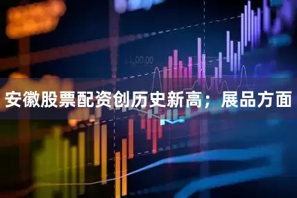 安徽股票配资创历史新高；展品方面